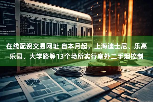 在线配资交易网址 自本月起，上海迪士尼、乐高乐园、大学路等13个场所实行室外二手烟控制