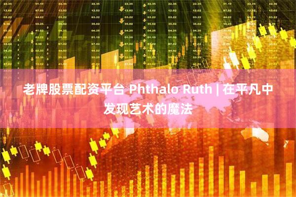 老牌股票配资平台 Phthalo Ruth | 在平凡中发现艺术的魔法