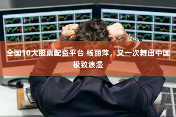 全国10大股票配资平台 杨丽萍，又一次舞出中国极致浪漫