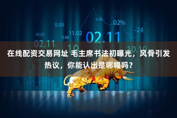 在线配资交易网址 毛主席书法初曝光，风骨引发热议，你能认出是哪幅吗？