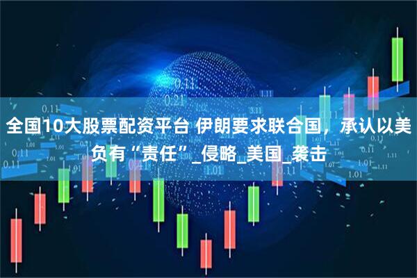 全国10大股票配资平台 伊朗要求联合国，承认以美负有“责任”_侵略_美国_袭击