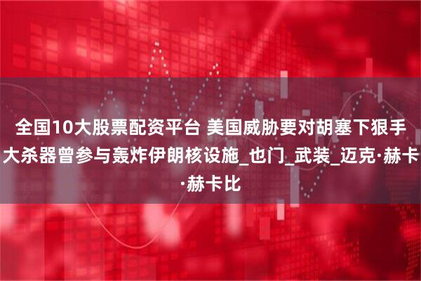 全国10大股票配资平台 美国威胁要对胡塞下狠手，大杀器曾参与轰炸伊朗核设施_也门_武装_迈克·赫卡比