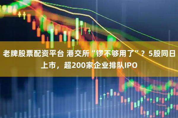 老牌股票配资平台 港交所“锣不够用了”？5股同日上市，超200家企业排队IPO