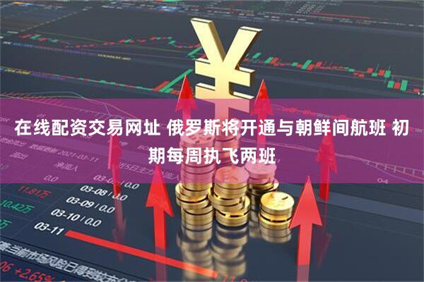 在线配资交易网址 俄罗斯将开通与朝鲜间航班 初期每周执飞两班