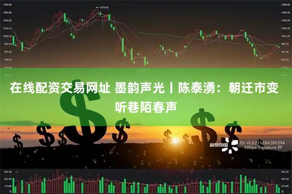 在线配资交易网址 墨韵声光丨陈泰湧：朝迁市变 听巷陌春声