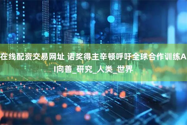 在线配资交易网址 诺奖得主辛顿呼吁全球合作训练AI向善_研究_人类_世界