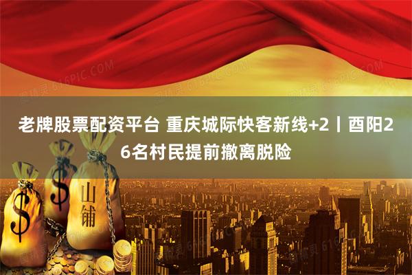 老牌股票配资平台 重庆城际快客新线+2丨酉阳26名村民提前撤离脱险