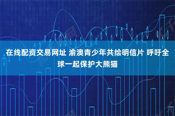 在线配资交易网址 渝澳青少年共绘明信片 呼吁全球一起保护大熊猫
