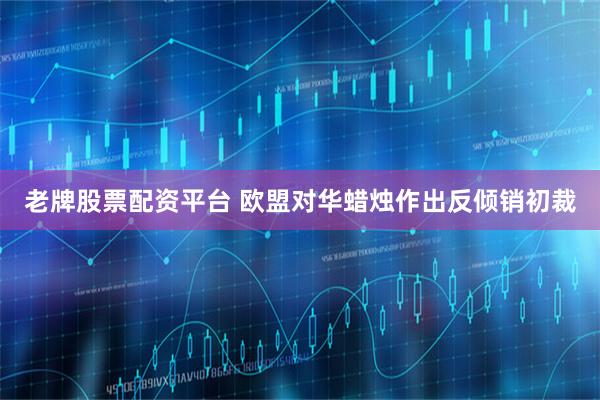 老牌股票配资平台 欧盟对华蜡烛作出反倾销初裁