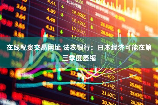 在线配资交易网址 法农银行：日本经济可能在第三季度萎缩