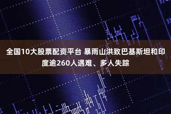 全国10大股票配资平台 暴雨山洪致巴基斯坦和印度逾260人遇难、多人失踪