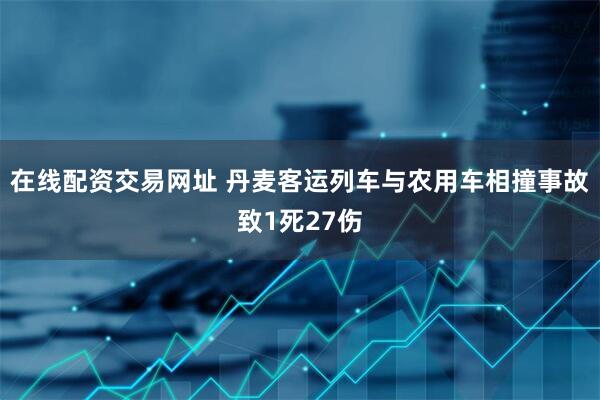 在线配资交易网址 丹麦客运列车与农用车相撞事故致1死27伤