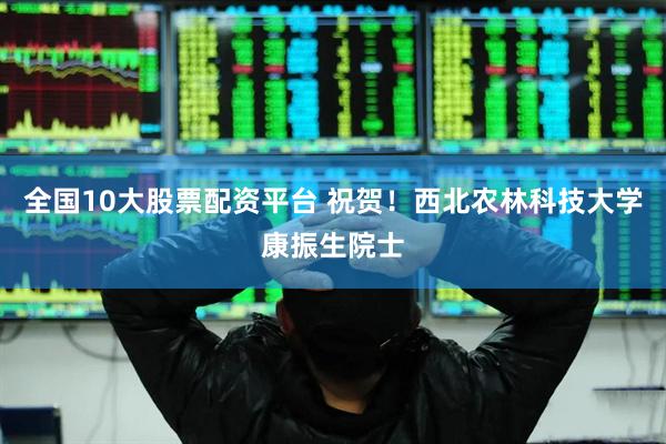 全国10大股票配资平台 祝贺！西北农林科技大学康振生院士