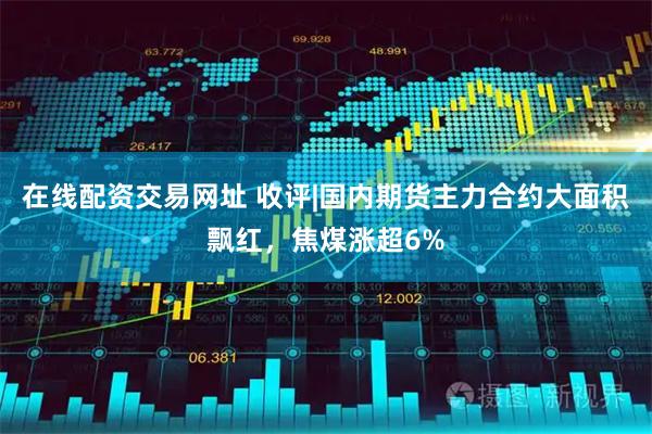 在线配资交易网址 收评|国内期货主力合约大面积飘红，焦煤涨超6%