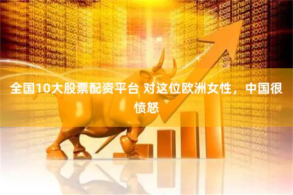 全国10大股票配资平台 对这位欧洲女性，中国很愤怒