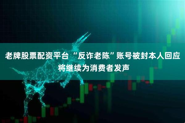 老牌股票配资平台 “反诈老陈”账号被封本人回应 将继续为消费者发声