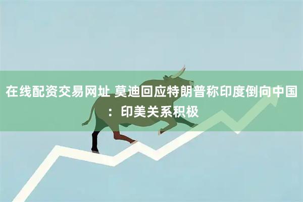 在线配资交易网址 莫迪回应特朗普称印度倒向中国 ：印美关系积极
