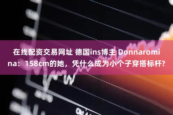 在线配资交易网址 德国ins博主 Donnaromina：158cm的她，凭什么成为小个子穿搭标杆?