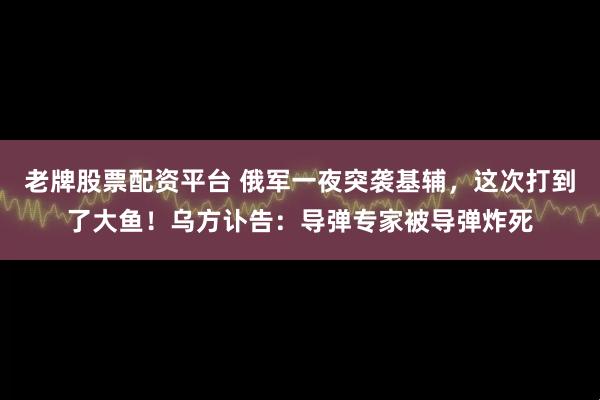 老牌股票配资平台 俄军一夜突袭基辅，这次打到了大鱼！乌方讣告：导弹专家被导弹炸死