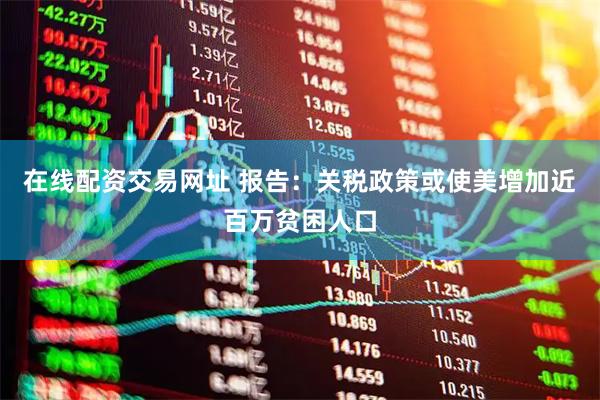 在线配资交易网址 报告：关税政策或使美增加近百万贫困人口