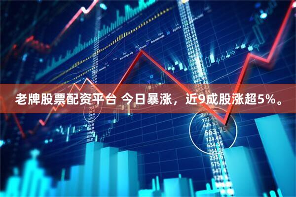 老牌股票配资平台 今日暴涨，近9成股涨超5%。