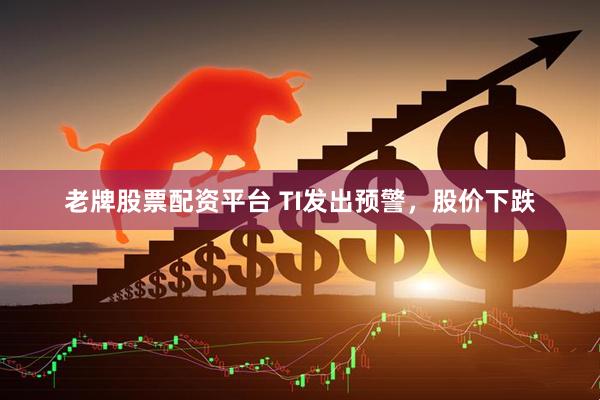 老牌股票配资平台 TI发出预警，股价下跌