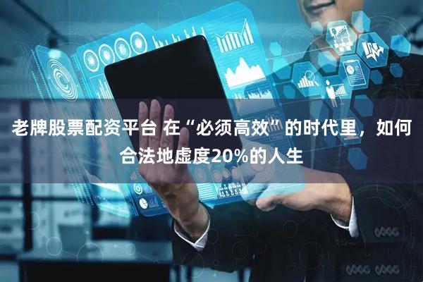 老牌股票配资平台 在“必须高效”的时代里，如何合法地虚度20%的人生
