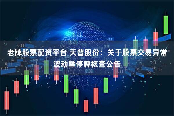 老牌股票配资平台 天普股份：关于股票交易异常波动暨停牌核查公告