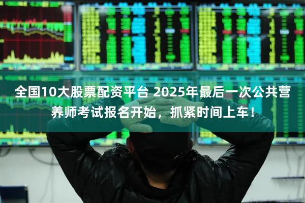 全国10大股票配资平台 2025年最后一次公共营养师考试报名开始,抓紧时间上车!