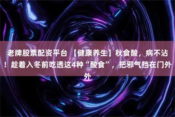 老牌股票配资平台 【健康养生】秋食酸,病不沾!趁着入冬前吃透这4种“酸食”,把邪气挡在门外