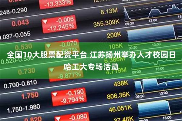 全国10大股票配资平台 江苏扬州举办人才校园日哈工大专场活动