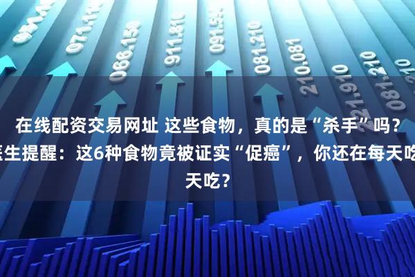 在线配资交易网址 这些食物,真的是“杀手”吗?医生提醒:这6种食物竟被证实“促癌”,你还在每天吃?