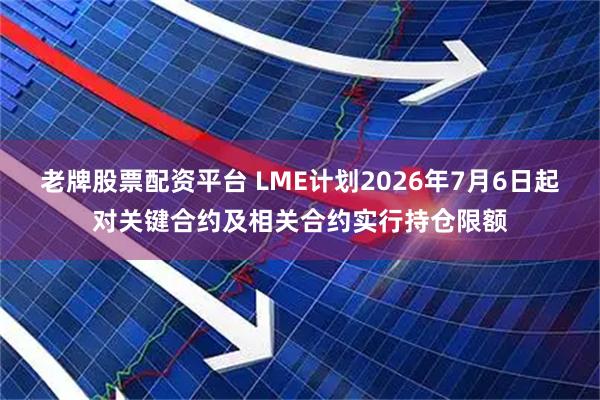 老牌股票配资平台 LME计划2026年7月6日起对关键合约及相关合约实行持仓限额