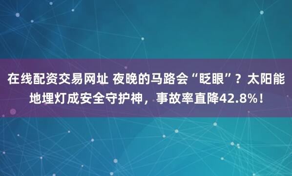 在线配资交易网址 夜晚的马路会“眨眼”？太阳能地埋灯成安全守护神，事故率直降42.8%！
