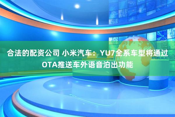 合法的配资公司 小米汽车：YU7全系车型将通过OTA推送车外语音泊出功能