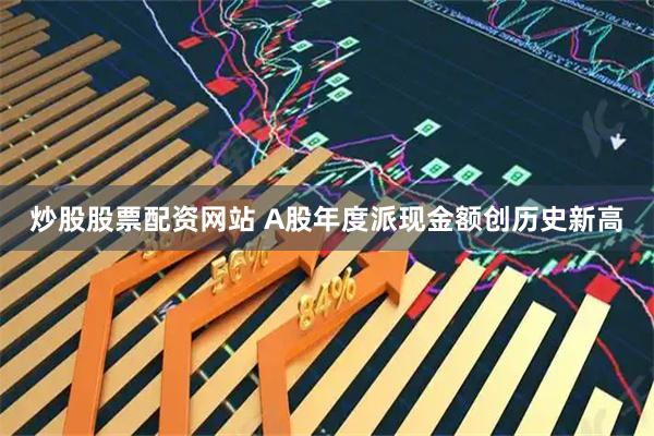 炒股股票配资网站 A股年度派现金额创历史新高