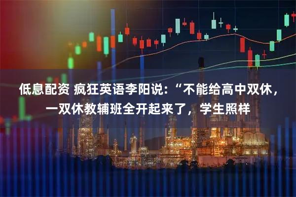低息配资 疯狂英语李阳说: “不能给高中双休，一双休教辅班全开起来了，学生照样