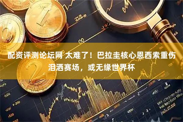 配资评测论坛网 太难了!巴拉圭核心恩西索重伤泪洒赛场,或无缘世界杯