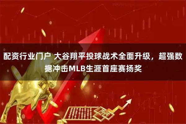 配资行业门户 大谷翔平投球战术全面升级，超强数据冲击MLB生涯首座赛扬奖