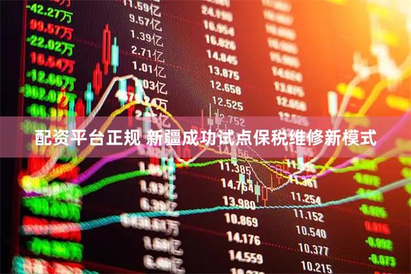 配资平台正规 新疆成功试点保税维修新模式