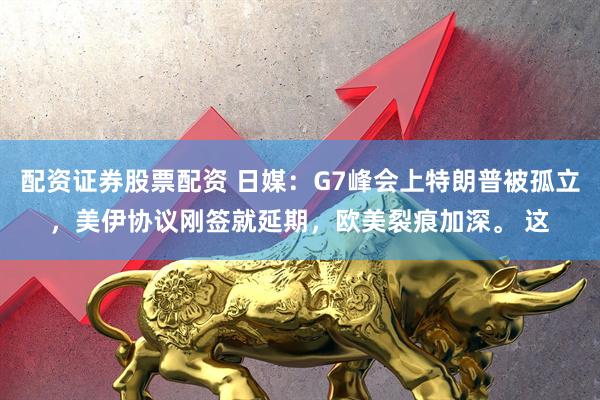 配资证券股票配资 日媒：G7峰会上特朗普被孤立，美伊协议刚签就延期，欧美裂痕加深。 这